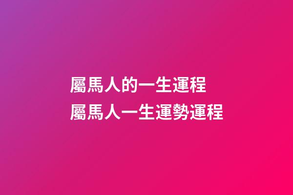 屬馬人的一生運程 屬馬人一生運勢運程-第1張-觀點-玄機派